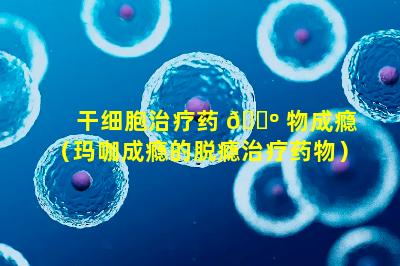 干细胞治疗药 🌺 物成瘾（玛咖成瘾的脱瘾治疗药物）